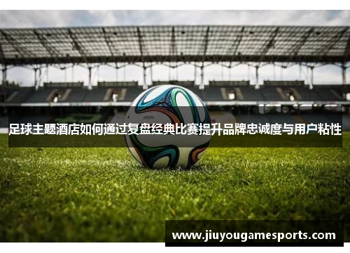 足球主题酒店如何通过复盘经典比赛提升品牌忠诚度与用户粘性